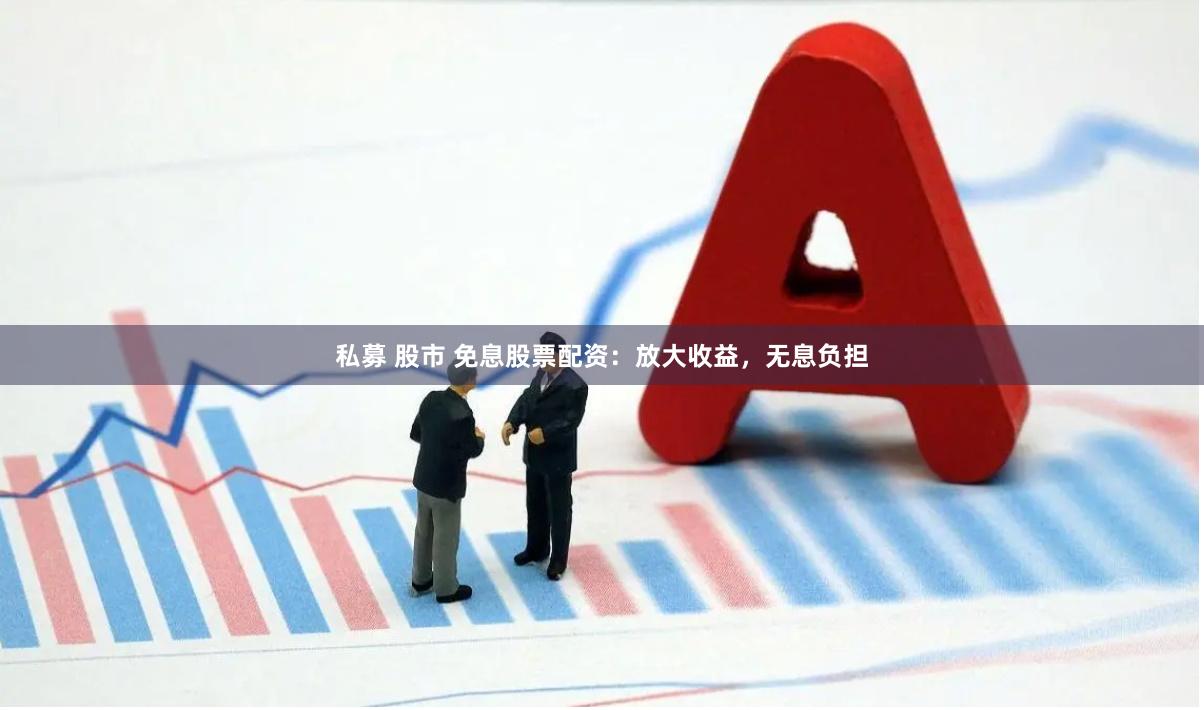 私募 股市 免息股票配资：放大收益，无息负担