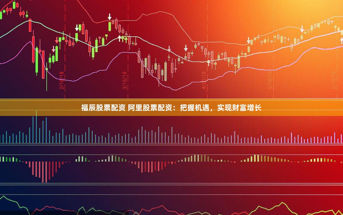 福辰股票配资 阿里股票配资：把握机遇，实现财富增长