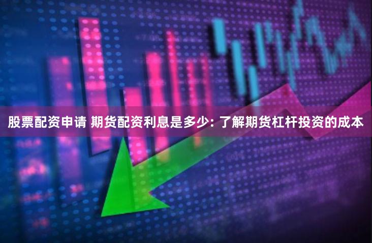 股票配资申请 期货配资利息是多少: 了解期货杠杆投资的成本