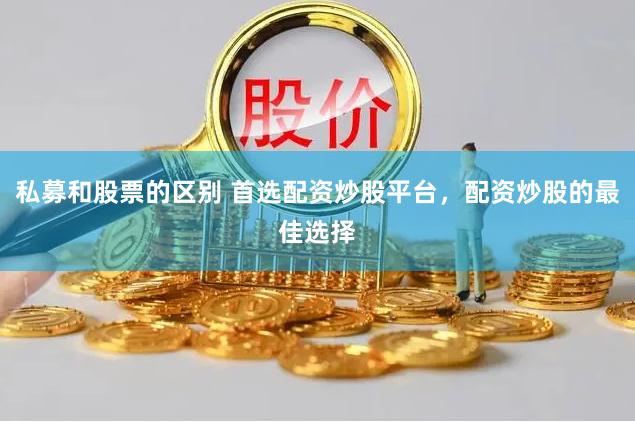私募和股票的区别 首选配资炒股平台，配资炒股的最佳选择
