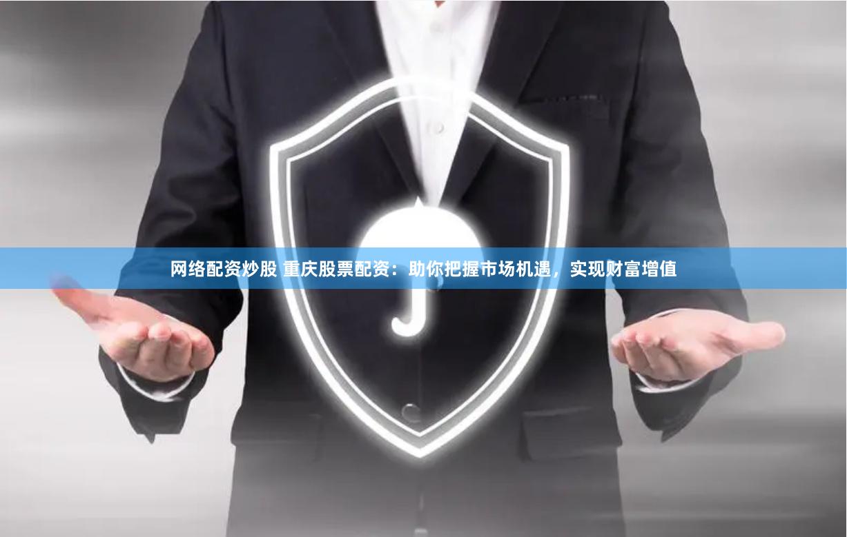 网络配资炒股 重庆股票配资：助你把握市场机遇，实现财富增值