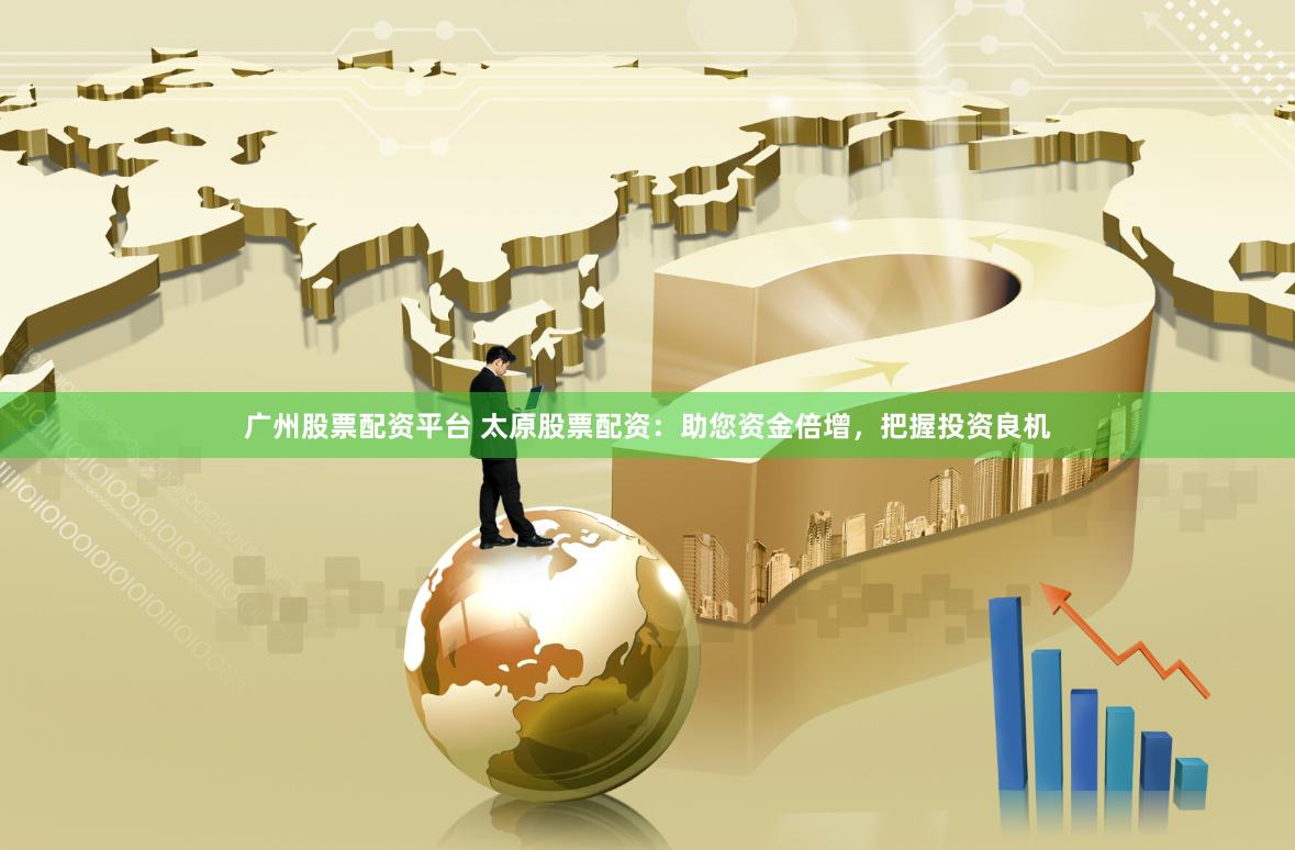 广州股票配资平台 太原股票配资：助您资金倍增，把握投资良机