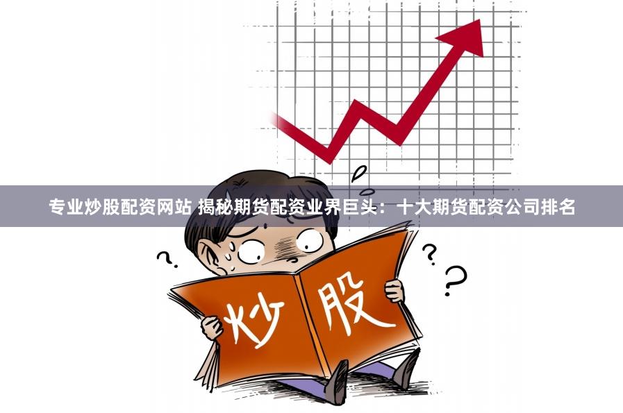 专业炒股配资网站 揭秘期货配资业界巨头：十大期货配资公司排名