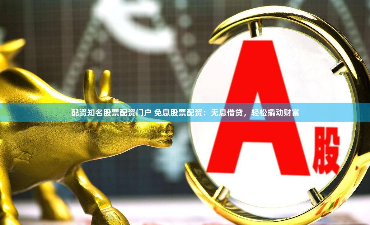 配资知名股票配资门户 免息股票配资：无息借贷，轻松撬动财富