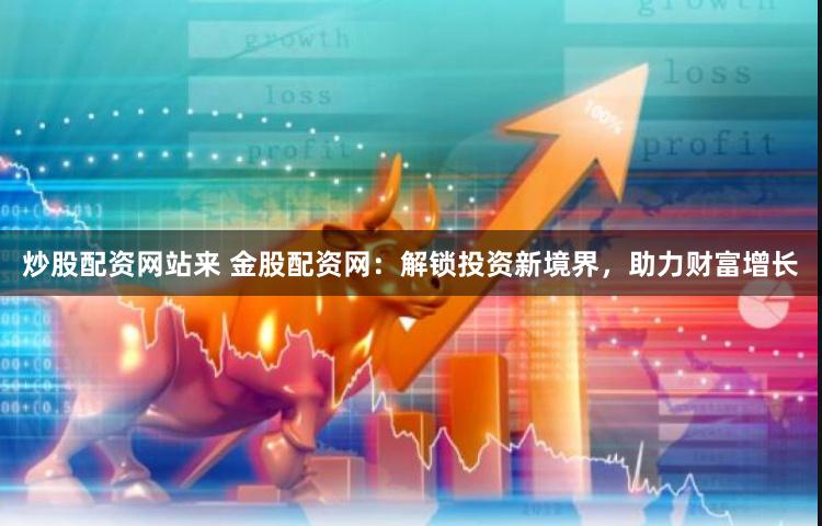 炒股配资网站来 金股配资网：解锁投资新境界，助力财富增长