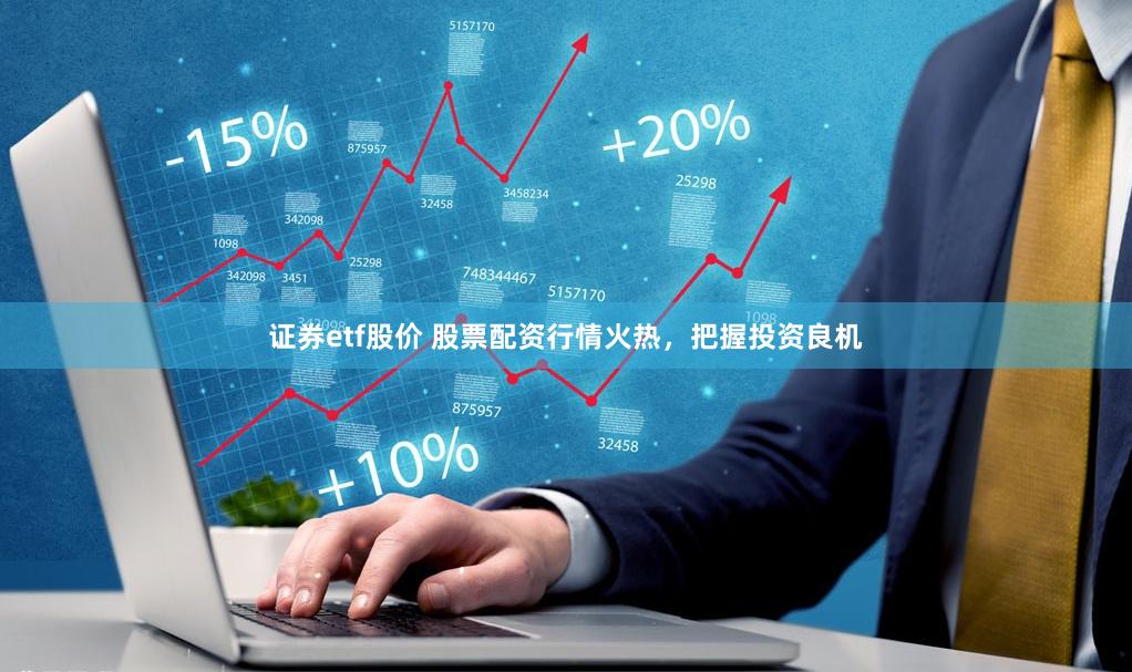 证券etf股价 股票配资行情火热，把握投资良机