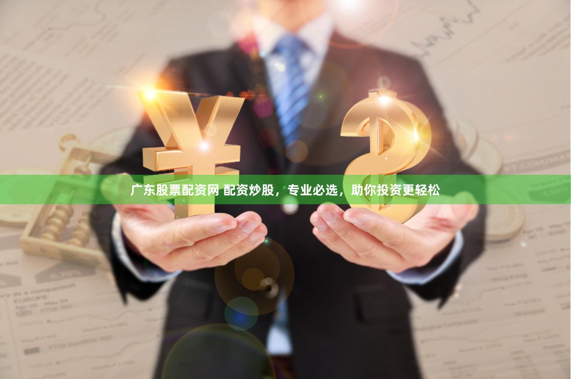 广东股票配资网 配资炒股，专业必选，助你投资更轻松