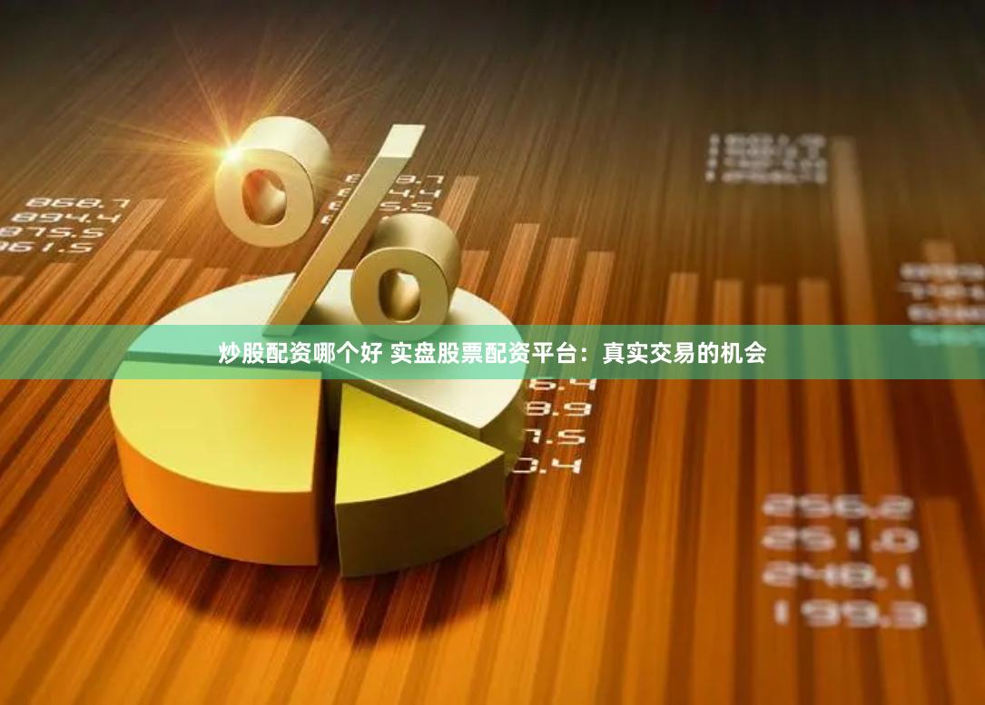 炒股配资哪个好 实盘股票配资平台：真实交易的机会