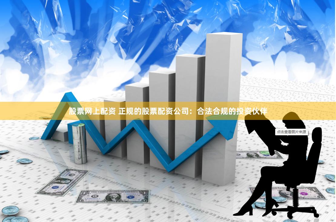 股票网上配资 正规的股票配资公司：合法合规的投资伙伴