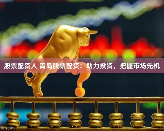 股票配资人 青岛股票配资：助力投资，把握市场先机