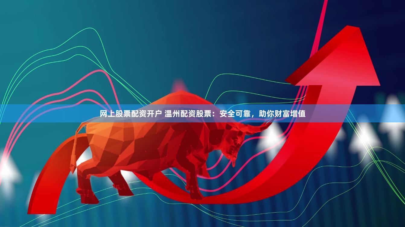 网上股票配资开户 温州配资股票：安全可靠，助你财富增值