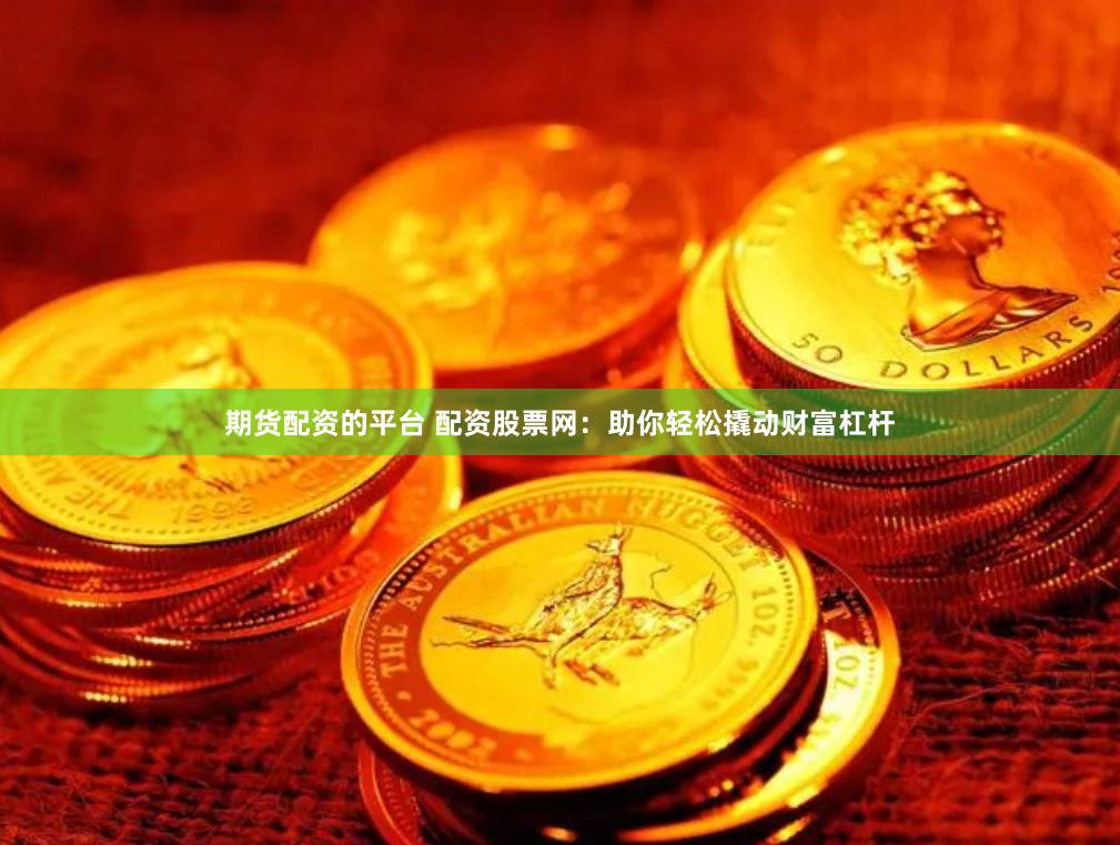 期货配资的平台 配资股票网：助你轻松撬动财富杠杆