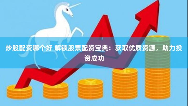 炒股配资哪个好 解锁股票配资宝典：获取优质资源，助力投资成功