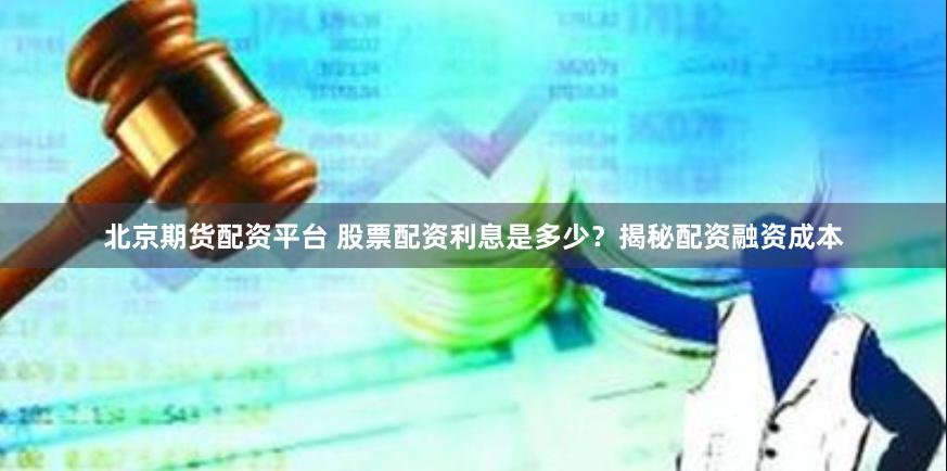 北京期货配资平台 股票配资利息是多少？揭秘配资融资成本