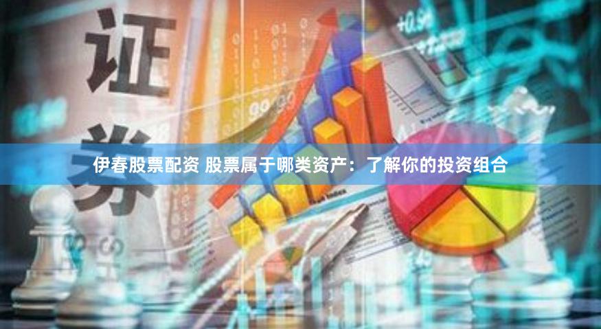 伊春股票配资 股票属于哪类资产：了解你的投资组合