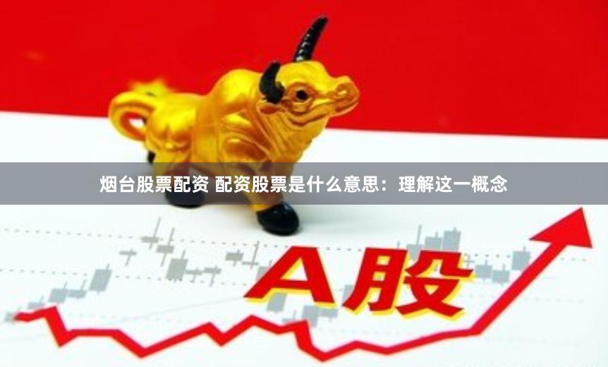 烟台股票配资 配资股票是什么意思：理解这一概念
