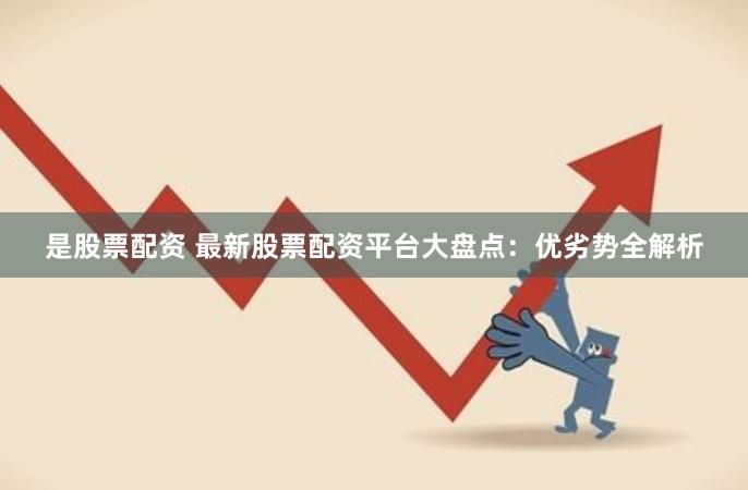 是股票配资 最新股票配资平台大盘点：优劣势全解析