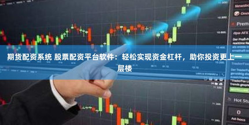 期货配资系统 股票配资平台软件：轻松实现资金杠杆，助你投资更上一层楼