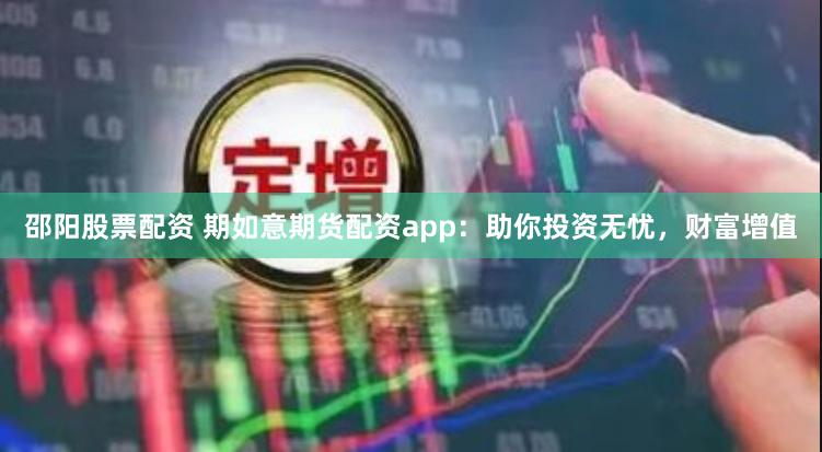 邵阳股票配资 期如意期货配资app：助你投资无忧，财富增值