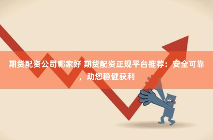 期货配资公司哪家好 期货配资正规平台推荐：安全可靠，助您稳健获利
