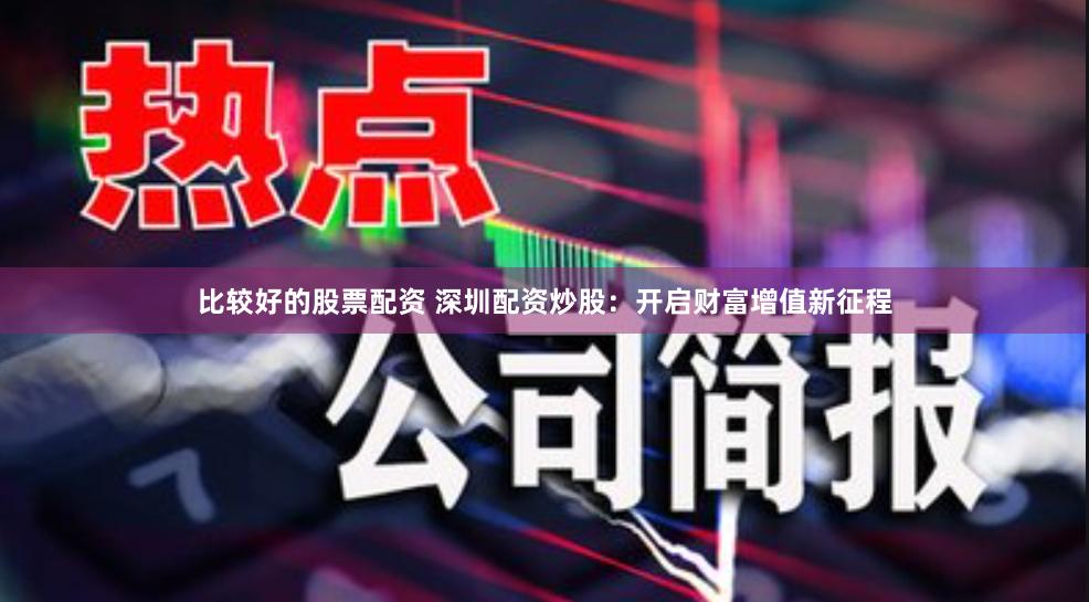 比较好的股票配资 深圳配资炒股：开启财富增值新征程