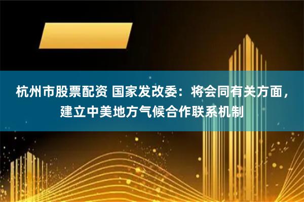 杭州市股票配资 国家发改委：将会同有关方面，建立中美地方气候合作联系机制