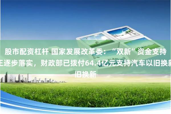 股市配资杠杆 国家发展改革委：“双新”资金支持正逐步落实，财政部已拨付64.4亿元支持汽车以旧换新