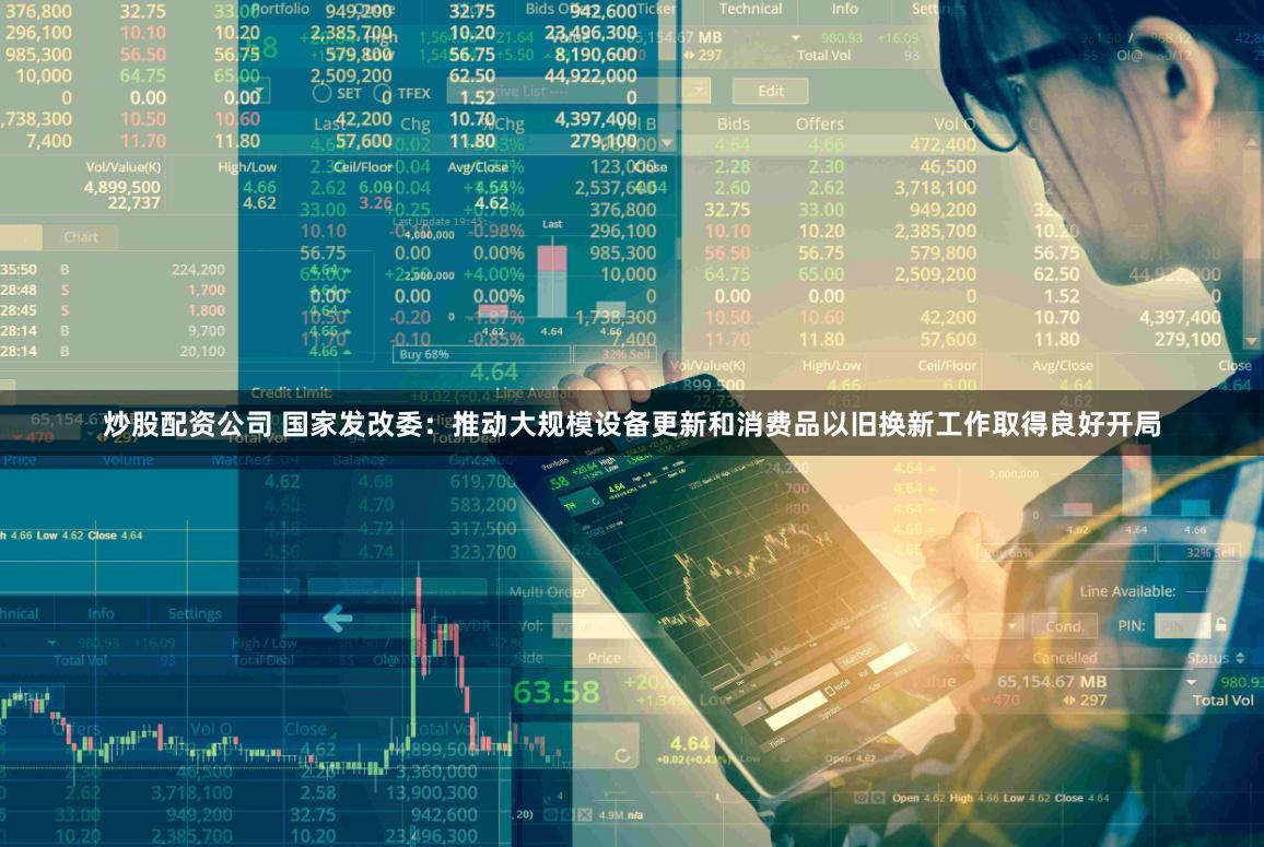 炒股配资公司 国家发改委：推动大规模设备更新和消费品以旧换新工作取得良好开局