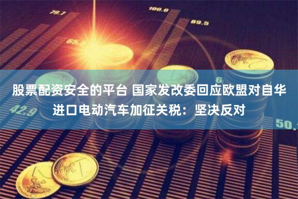 股票配资安全的平台 国家发改委回应欧盟对自华进口电动汽车加征关税：坚决反对