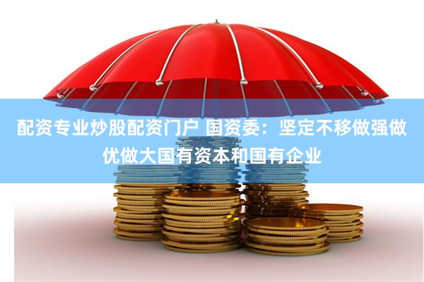 配资专业炒股配资门户 国资委：坚定不移做强做优做大国有资本和国有企业