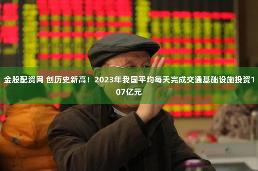 金股配资网 创历史新高！2023年我国平均每天完成交通基础设施投资107亿元