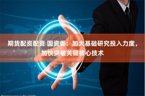 期货配资配资 国资委：加大基础研究投入力度，加快突破关键核心技术