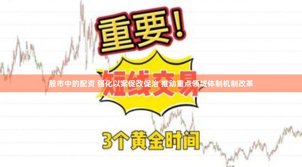 股市中的配资 强化以案促改促治 推动重点领域体制机制改革