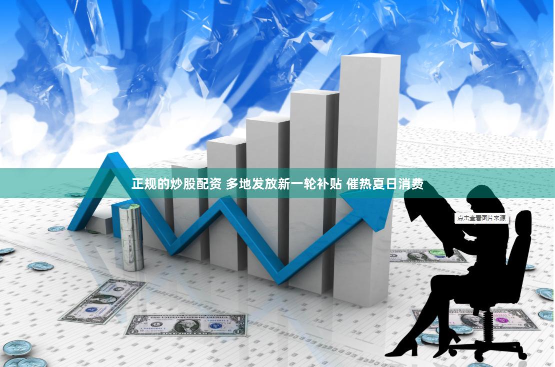 正规的炒股配资 多地发放新一轮补贴 催热夏日消费