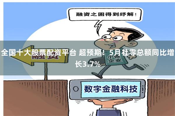 全国十大股票配资平台 超预期！5月社零总额同比增长3.7%