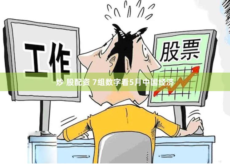 炒 股配资 7组数字看5月中国经济