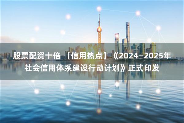 股票配资十倍 【信用热点】《2024—2025年社会信用体系建设行动计划》正式印发