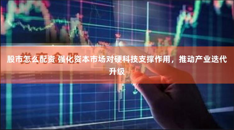 股市怎么配资 强化资本市场对硬科技支撑作用，推动产业迭代升级