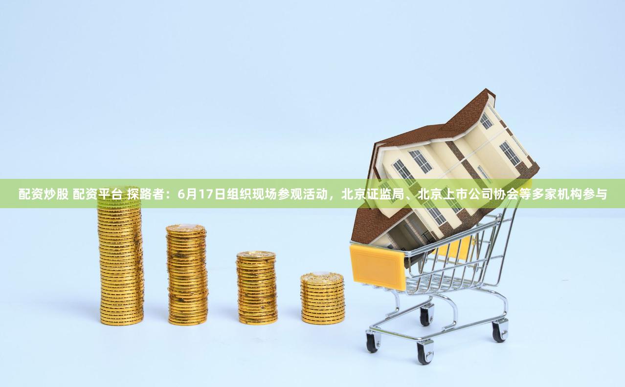 配资炒股 配资平台 探路者：6月17日组织现场参观活动，北京证监局、北京上市公司协会等多家机构参与