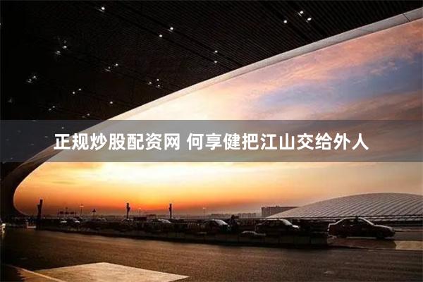 正规炒股配资网 何享健把江山交给外人
