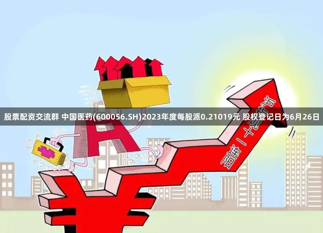 股票配资交流群 中国医药(600056.SH)2023年度每股派0.21019元 股权登记日为6月26日