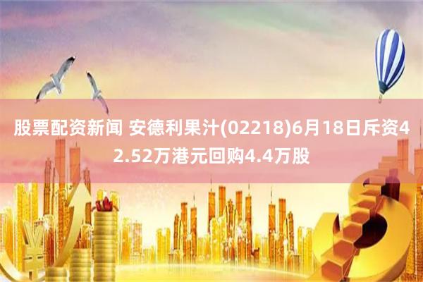 股票配资新闻 安德利果汁(02218)6月18日斥资42.52万港元回购4.4万股