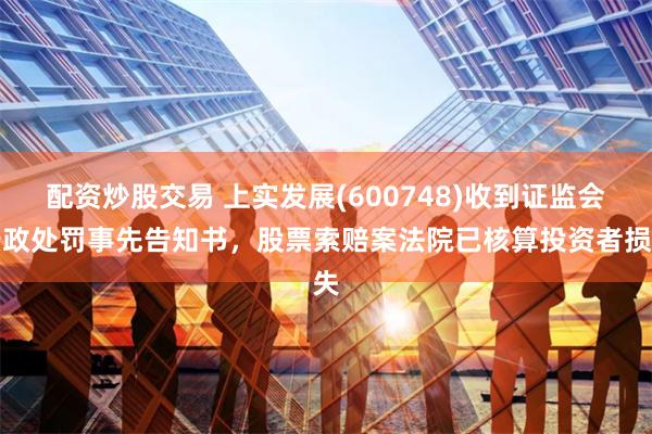 配资炒股交易 上实发展(600748)收到证监会行政处罚事先告知书，股票索赔案法院已核算投资者损失