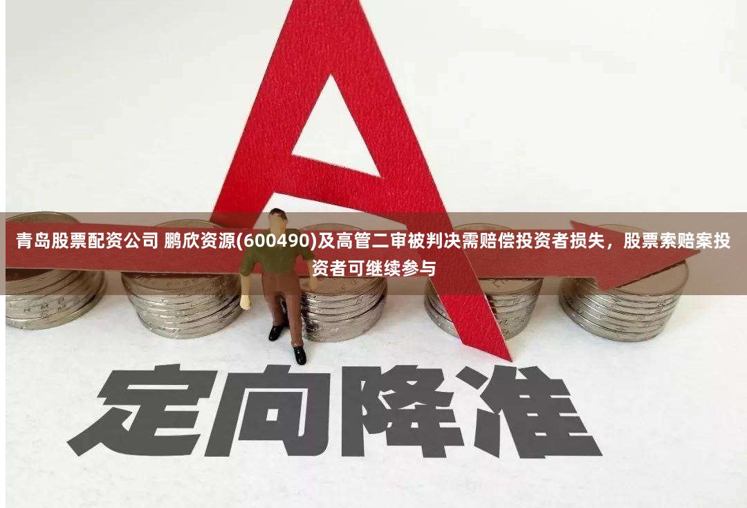 青岛股票配资公司 鹏欣资源(600490)及高管二审被判决需赔偿投资者损失，股票索赔案投资者可继续参与