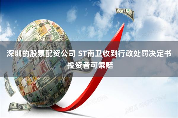 深圳的股票配资公司 ST南卫收到行政处罚决定书 投资者可索赔