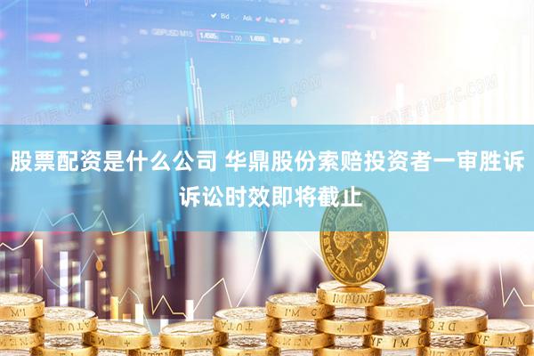 股票配资是什么公司 华鼎股份索赔投资者一审胜诉 诉讼时效即将截止