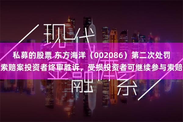 私募的股票 东方海洋（002086）第二次处罚索赔案投资者终审胜诉，受损投资者可继续参与索赔