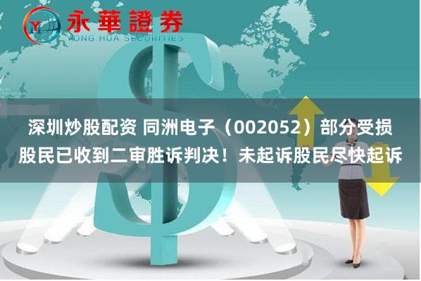 深圳炒股配资 同洲电子（002052）部分受损股民已收到二审胜诉判决！未起诉股民尽快起诉