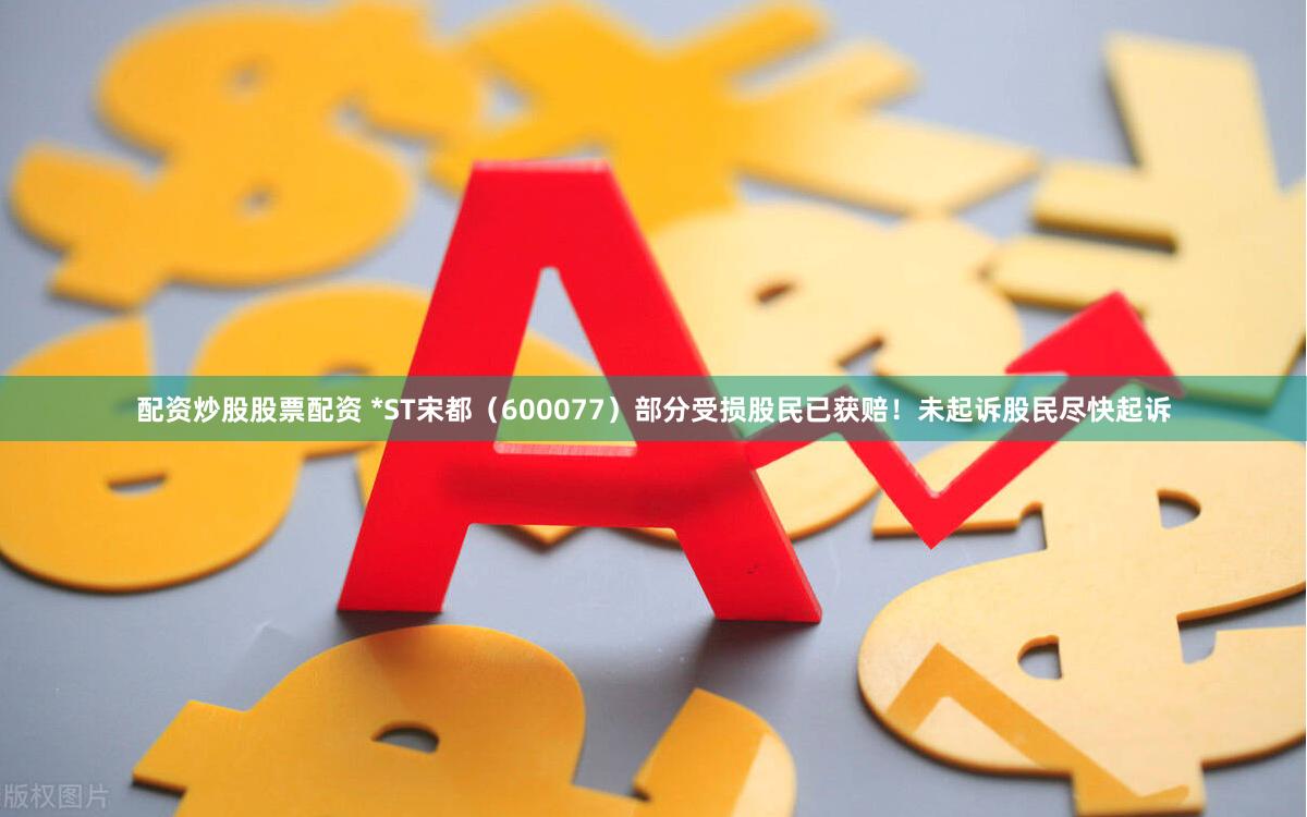 配资炒股股票配资 *ST宋都（600077）部分受损股民已获赔！未起诉股民尽快起诉