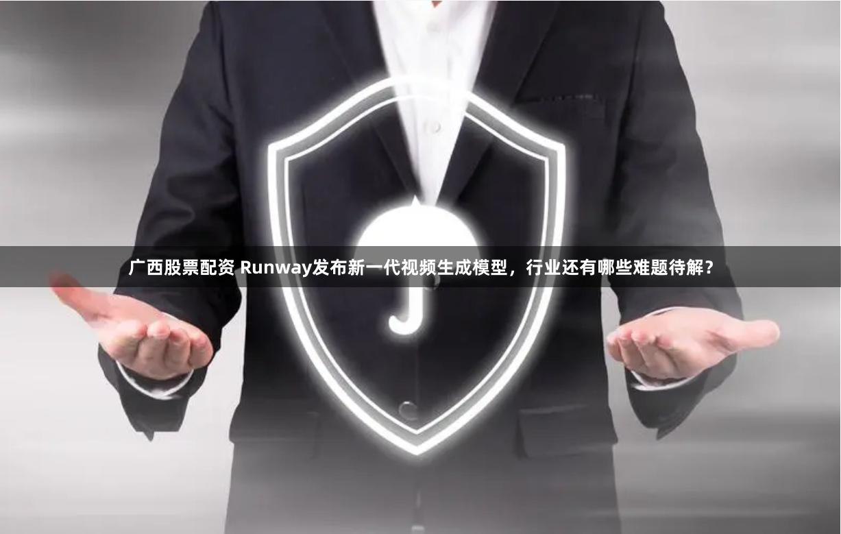 广西股票配资 Runway发布新一代视频生成模型，行业还有哪些难题待解？